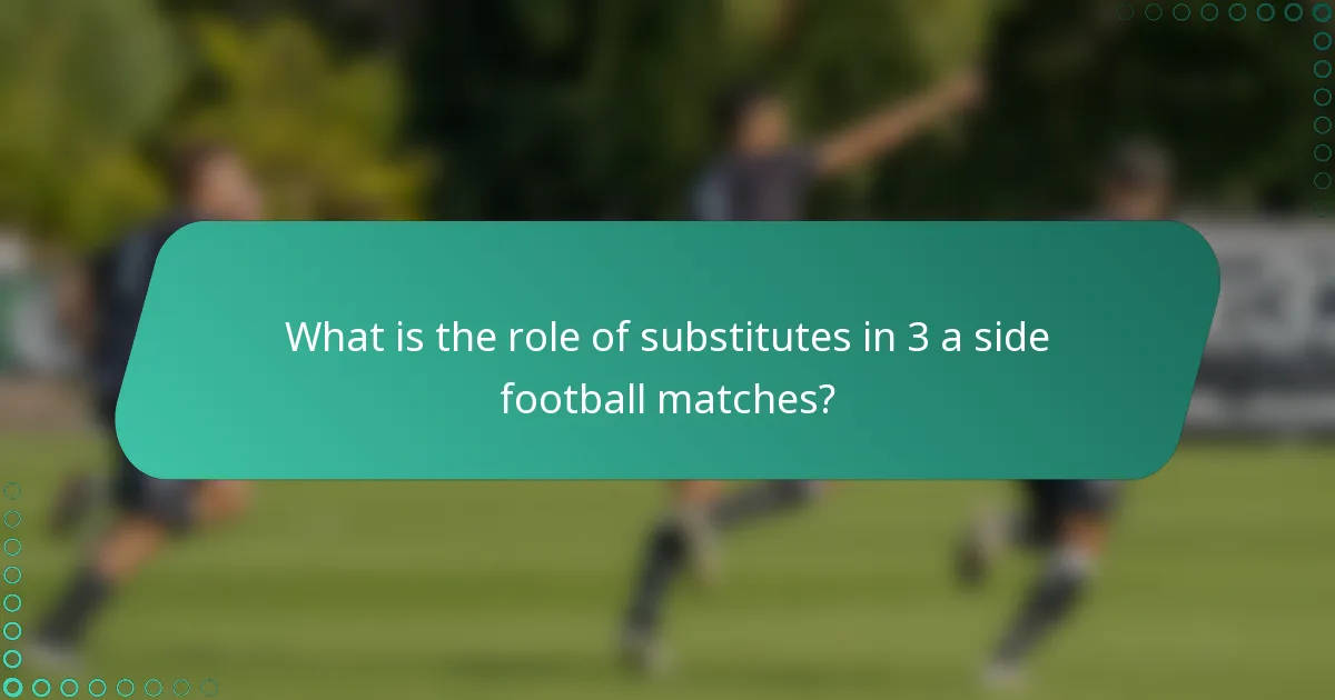 What is the role of substitutes in 3 a side football matches?
